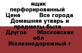 ящик  перфорированный › Цена ­ 250 - Все города Домашняя утварь и предметы быта » Другое   . Московская обл.,Железнодорожный г.